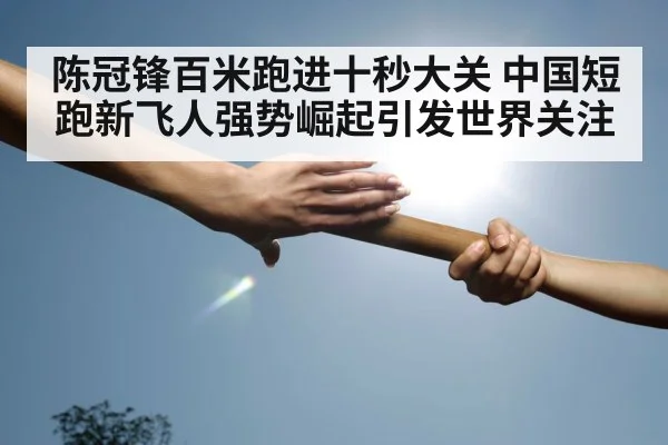 陈冠锋百米跑进十秒大关 中国短跑新飞人强势崛起引发世界关注