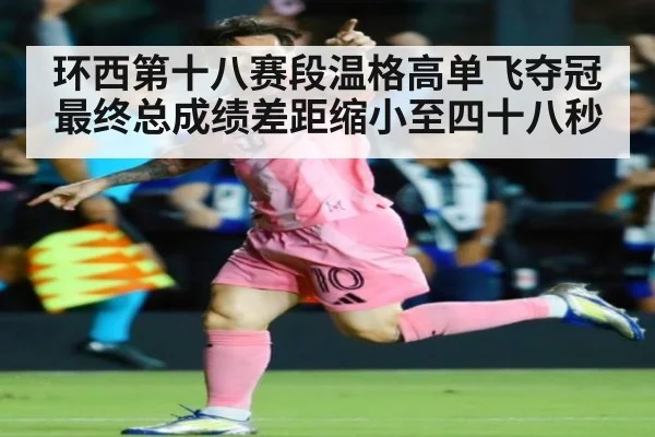 环西第十八赛段温格高单飞夺冠最终总成绩差距缩小至四十八秒