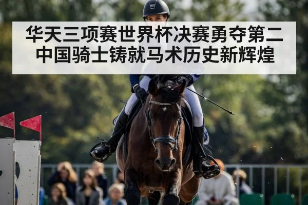华天三项赛世界杯决赛勇夺第二 中国骑士铸就马术历史新辉煌