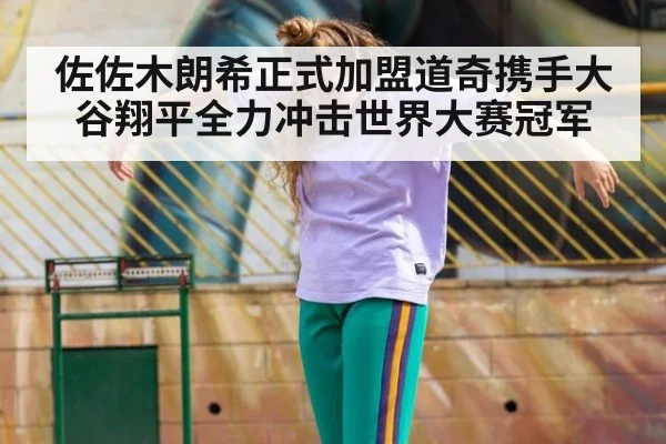 佐佐木朗希正式加盟道奇携手大谷翔平全力冲击世界大赛冠军