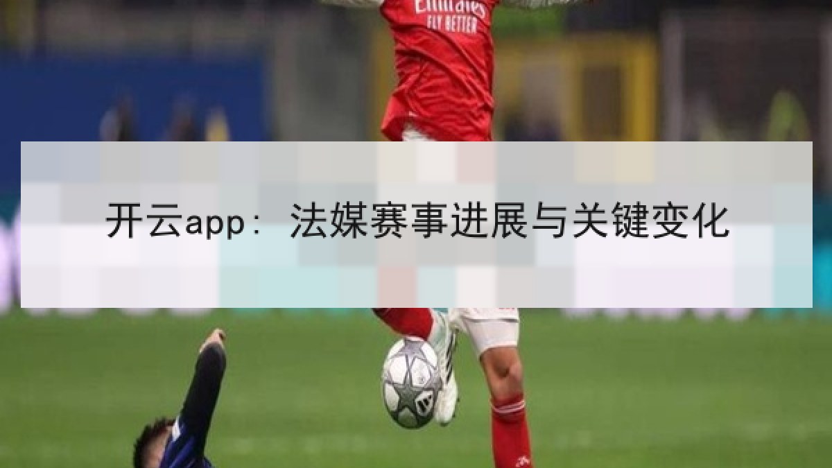 开云app: 法媒赛事进展与关键变化
