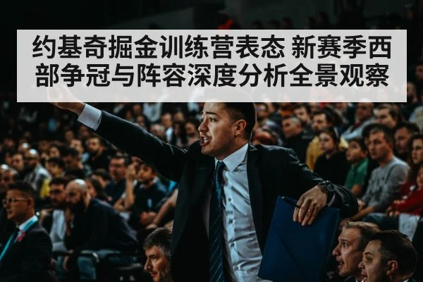 约基奇掘金训练营表态 新赛季西部争冠与阵容深度分析全景观察